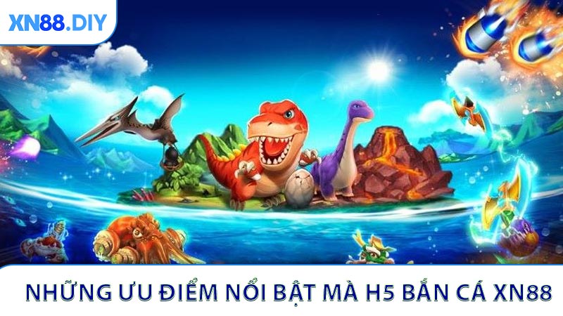 Những ưu điểm nổi bật mà H5 bắn cá XN88 đang chiếm hữu